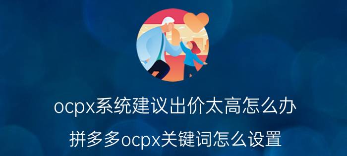 ocpx系统建议出价太高怎么办 拼多多ocpx关键词怎么设置？